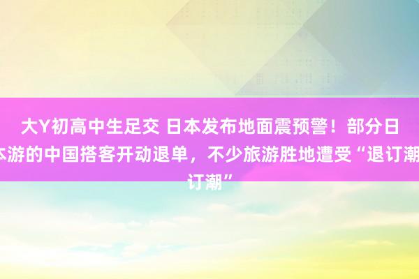 大Y初高中生足交 日本发布地面震预警！部分日本游的中国搭客开动退单，不少旅游胜地遭受“退订潮”