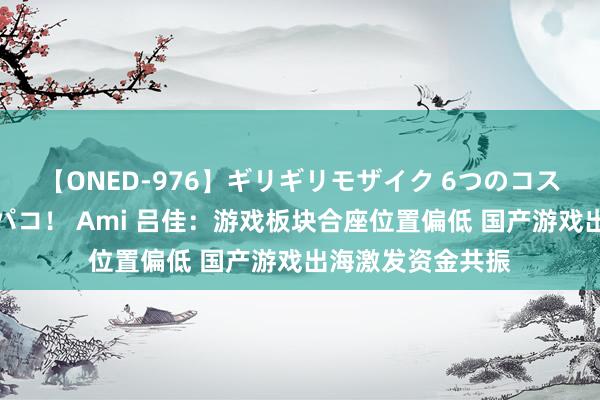 【ONED-976】ギリギリモザイク 6つのコスチュームでパコパコ！ Ami 吕佳：游戏板块合座位置偏低 国产游戏出海激发资金共振