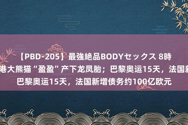 【PBD-205】最強絶品BODYセックス 8時間スペシャル 中央赠港大熊猫“盈盈”产下龙凤胎；巴黎奥运15天，法国新增债务约100亿欧元