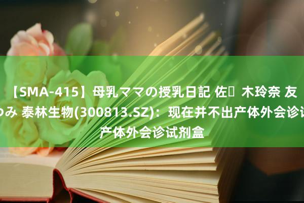 【SMA-415】母乳ママの授乳日記 佐々木玲奈 友倉なつみ 泰林生物(300813.SZ)：现在并不出产体外会诊试剂盒