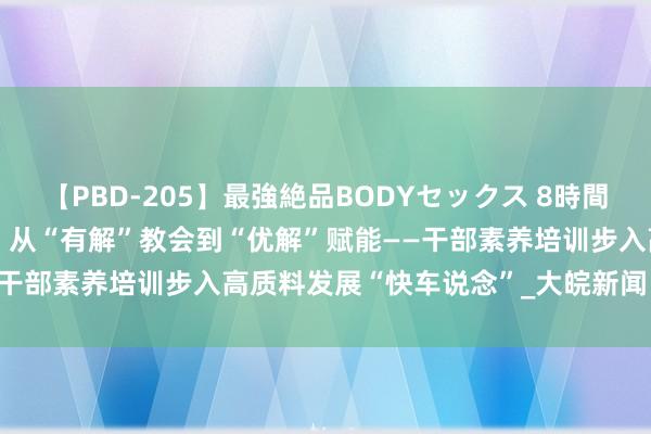 【PBD-205】最強絶品BODYセックス 8時間スペシャル 淮北市杜集区：从“有解”教会到“优解”赋能——干部素养培训步入高质料发展“快车说念”_大皖新闻 | 安徽网