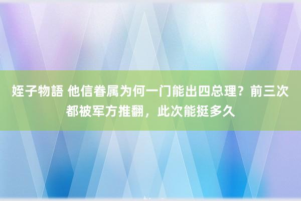 姪子物語 他信眷属为何一门能出四总理？前三次都被军方推翻，此次能挺多久