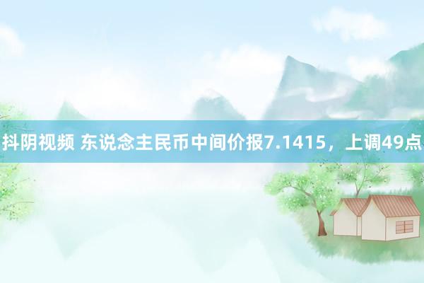 抖阴视频 东说念主民币中间价报7.1415，上调49点