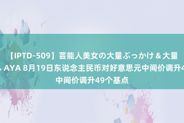 【IPTD-509】芸能人美女の大量ぶっかけ＆大量ごっくん AYA 8月19日东说念主民币对好意思元中间价调升49个基点