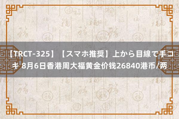 【TRCT-325】【スマホ推奨】上から目線で手コキ 8月6日香港周大福黄金价钱26840港币/两