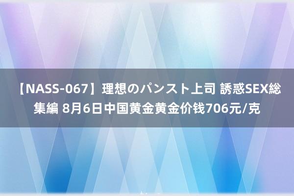 【NASS-067】理想のパンスト上司 誘惑SEX総集編 8月6日中国黄金黄金价钱706元/克