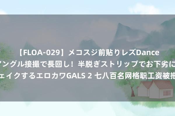 【FLOA-029】メコスジ前貼りレズDance オマ○コ喰い込みをローアングル接撮で長回し！半脱ぎストリップでお下劣にケツをシェイクするエロカワGALS 2 七八百名网格职工资被拖欠半年？福建莆田涵江区：正在核实