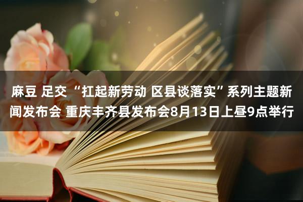 麻豆 足交 “扛起新劳动 区县谈落实”系列主题新闻发布会 重庆丰齐县发布会8月13日上昼9点举行