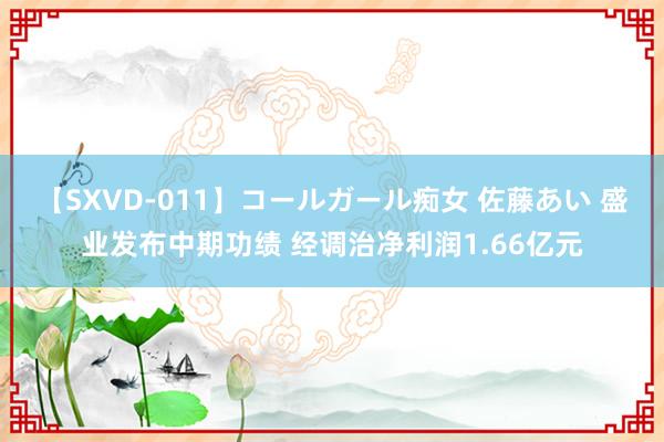 【SXVD-011】コールガール痴女 佐藤あい 盛业发布中期功绩 经调治净利润1.66亿元