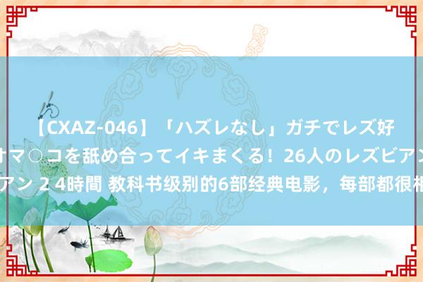 【CXAZ-046】「ハズレなし」ガチでレズ好きなお姉さんたちがオマ○コを舐め合ってイキまくる！26人のレズビアン 2 4時間 教科书级别的6部经典电影，每部都很相宜全家统统不雅看