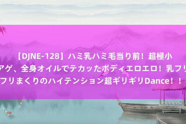 【DJNE-128】ハミ乳ハミ毛当り前！超極小ビキニでテンションアゲアゲ、全身オイルでテカッたボディエロエロ！乳フリ尻フリまくりのハイテンション超ギリギリDance！！ 2 格莱可因面膜擢升肌肤弹性