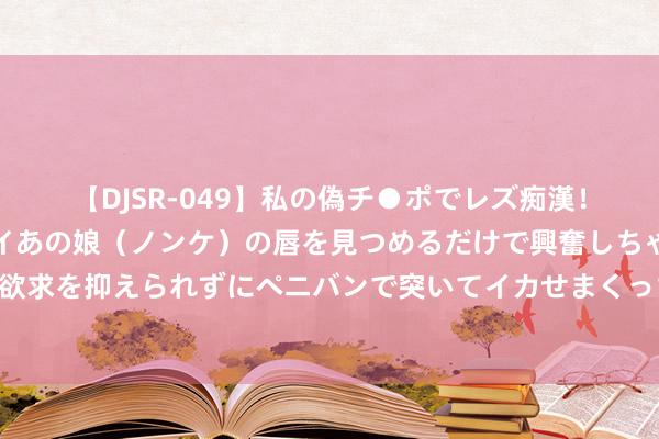 【DJSR-049】私の偽チ●ポでレズ痴漢！職場で見かけたカワイイあの娘（ノンケ）の唇を見つめるだけで興奮しちゃう私は欲求を抑えられずにペニバンで突いてイカせまくっちゃいました！ 个性化前卫的界说