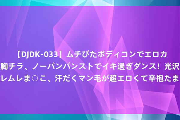 【DJDK-033】ムチぴたボディコンでエロカワGALや爆乳お姉さんが胸チラ、ノーパンパンストでイキ過ぎダンス！光沢パンストから透けたムレムレま○こ、汗だくマン毛が超エロくて辛抱たまりまっしぇん！ 2 刘诗诗巴黎奥运会，新登科穿搭目前一亮！路东谈主镜头下的生图暴击！