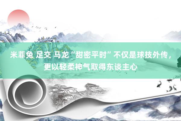 米菲兔 足交 马龙“甜密平时”不仅是球技外传，更以轻柔神气取得东谈主心