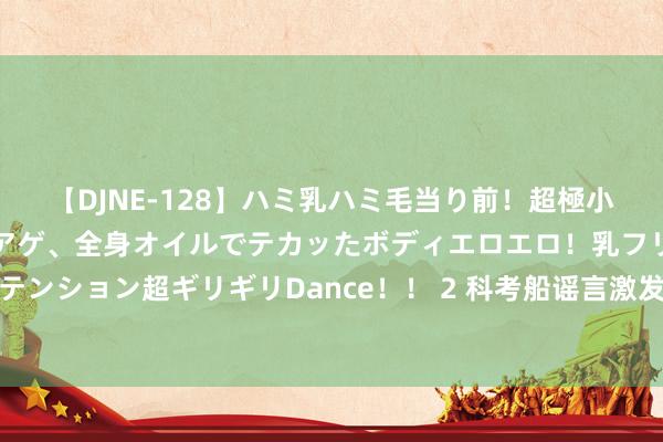 【DJNE-128】ハミ乳ハミ毛当り前！超極小ビキニでテンションアゲアゲ、全身オイルでテカッたボディエロエロ！乳フリ尻フリまくりのハイテンション超ギリギリDance！！ 2 科考船谣言激发扭曲，印度核刀兵神秘被揭，竟是一张瑜伽像片！