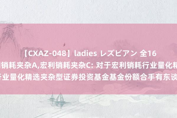 【CXAZ-048】ladies レズビアン 全16作品 PartIV 4時間 宏利销耗夹杂A，宏利销耗夹杂C: 对于宏利销耗行业量化精选夹杂型证券投资基金基金份额合手有东谈主大会会议情况的公告