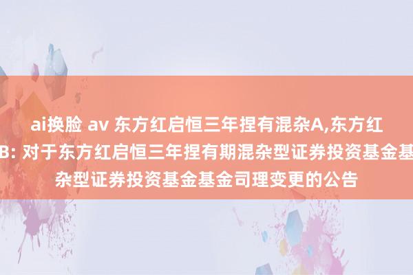 ai换脸 av 东方红启恒三年捏有混杂A，东方红启恒三年捏有混杂B: 对于东方红启恒三年捏有期混杂型证券投资基金基金司理变更的公告