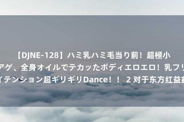 【DJNE-128】ハミ乳ハミ毛当り前！超極小ビキニでテンションアゲアゲ、全身オイルでテカッたボディエロエロ！乳フリ尻フリまくりのハイテンション超ギリギリDance！！ 2 对于东方红益鑫纯债债券型证券投资基金基金司理变更的公告