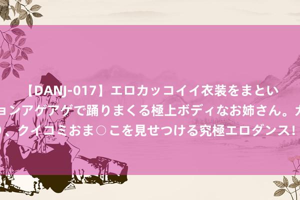 【DANJ-017】エロカッコイイ衣装をまとい、エグイポーズでテンションアゲアゲで踊りまくる極上ボディなお姉さん。ガンガンに腰を振り、クイコミおま○こを見せつける究極エロダンス！ 2 周末智驭山城之巅 iCAR 03挑战8D奇幻重庆