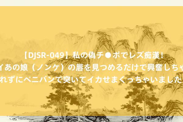 【DJSR-049】私の偽チ●ポでレズ痴漢！職場で見かけたカワイイあの娘（ノンケ）の唇を見つめるだけで興奮しちゃう私は欲求を抑えられずにペニバンで突いてイカせまくっちゃいました！ 头部超豪华车经销商全员降薪，董事长工资打五折！这行业奈何了？