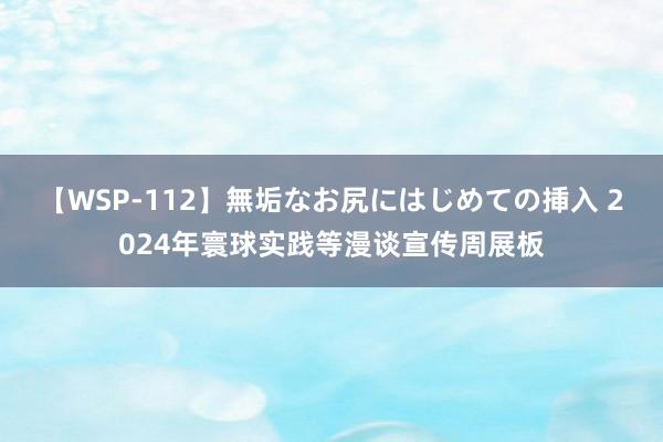 【WSP-112】無垢なお尻にはじめての挿入 2024年寰球实践等漫谈宣传周展板