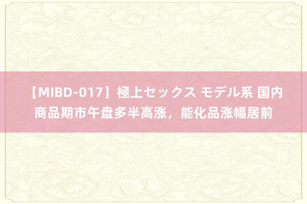 【MIBD-017】極上セックス モデル系 国内商品期市午盘多半高涨，能化品涨幅居前