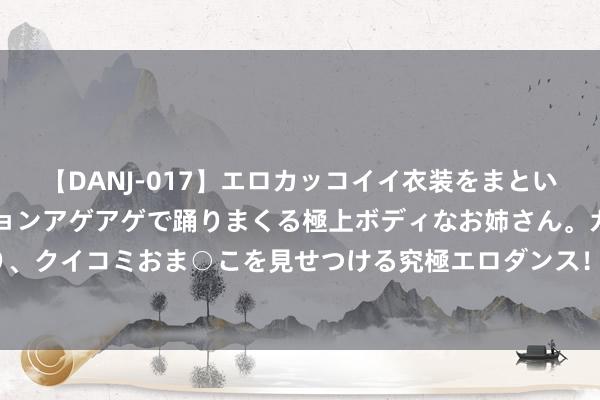 【DANJ-017】エロカッコイイ衣装をまとい、エグイポーズでテンションアゲアゲで踊りまくる極上ボディなお姉さん。ガンガンに腰を振り、クイコミおま○こを見せつける究極エロダンス！ 2 全球信贷集团(01669)附属授出1400万港元有典质贷款