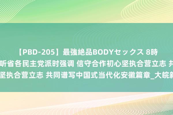 【PBD-205】最強絶品BODYセックス 8時間スペシャル 梁言顺在探听省各民主党派时强调 信守合作初心坚执合营立志 共同谱写中国式当代化安徽篇章_大皖新闻 | 安徽网