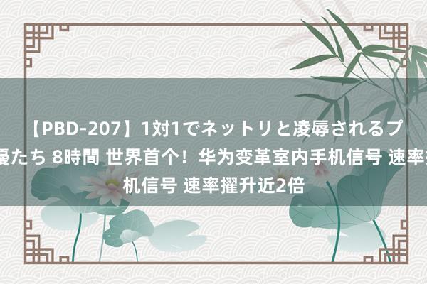 【PBD-207】1対1でネットリと凌辱されるプレミア女優たち 8時間 世界首个！华为变革室内手机信号 速率擢升近2倍