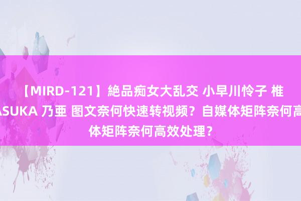 【MIRD-121】絶品痴女大乱交 小早川怜子 椎名ゆな ASUKA 乃亜 图文奈何快速转视频？自媒体矩阵奈何高效处理？