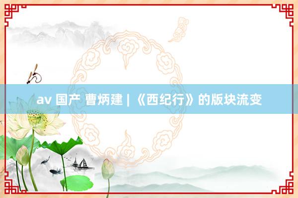 av 国产 曹炳建 | 《西纪行》的版块流变