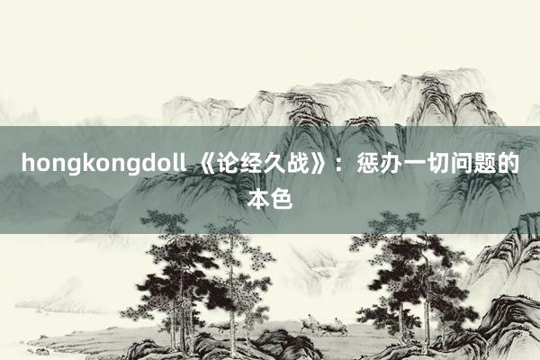 hongkongdoll 《论经久战》：惩办一切问题的本色