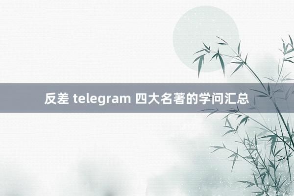 反差 telegram 四大名著的学问汇总