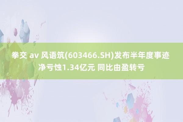 拳交 av 风语筑(603466.SH)发布半年度事迹 净亏蚀1.34亿元 同比由盈转亏