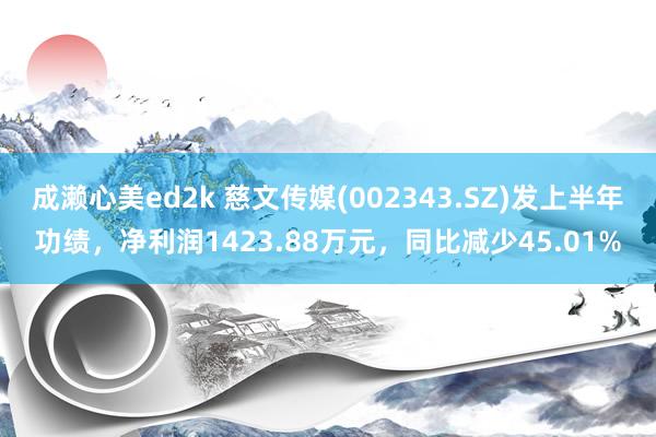 成濑心美ed2k 慈文传媒(002343.SZ)发上半年功绩，净利润1423.88万元，同比减少45.01%