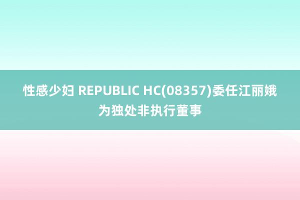 性感少妇 REPUBLIC HC(08357)委任江丽娥为独处非执行董事