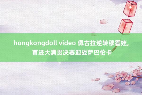 hongkongdoll video 佩古拉逆转穆霍娃， 首进大满贯决赛迎战萨巴伦卡