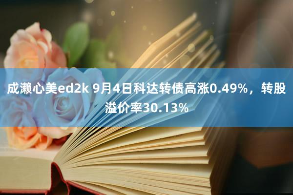 成濑心美ed2k 9月4日科达转债高涨0.49%，转股溢价率30.13%