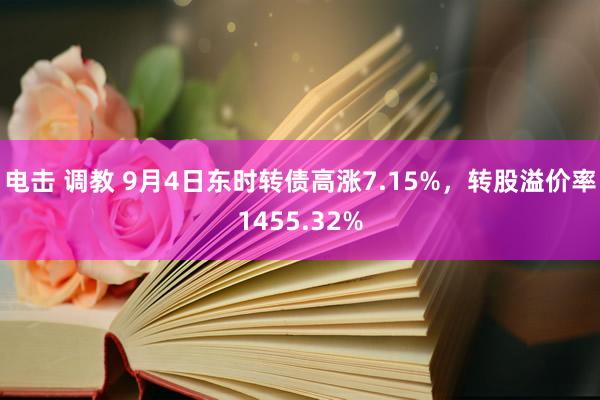 电击 调教 9月4日东时转债高涨7.15%，转股溢价率1455.32%