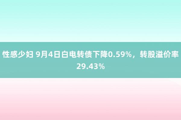 性感少妇 9月4日白电转债下降0.59%，转股溢价率29.43%