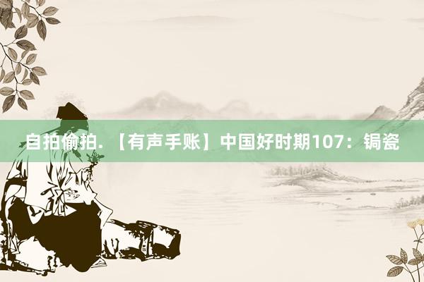 自拍偷拍. 【有声手账】中国好时期107：锔瓷