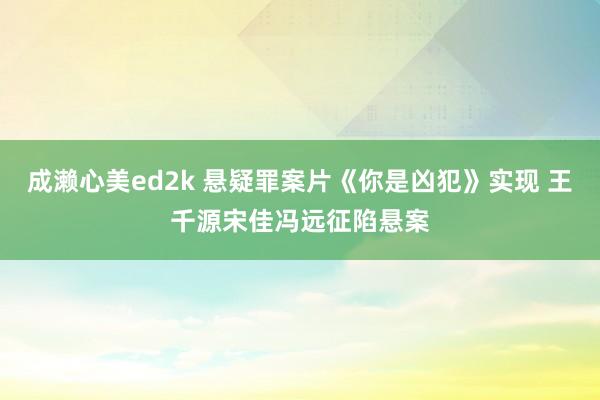 成濑心美ed2k 悬疑罪案片《你是凶犯》实现 王千源宋佳冯远征陷悬案