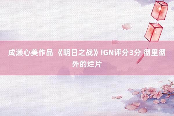 成濑心美作品 《明日之战》IGN评分3分 彻里彻外的烂片