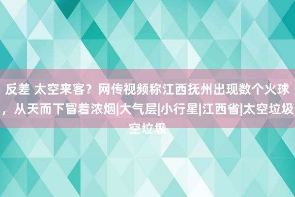 反差 太空来客？网传视频称江西抚州出现数个火球，从天而下冒着浓烟|大气层|小行星|江西省|太空垃圾