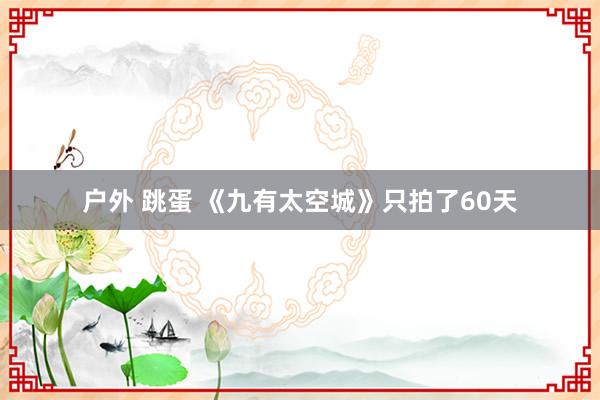 户外 跳蛋 《九有太空城》只拍了60天