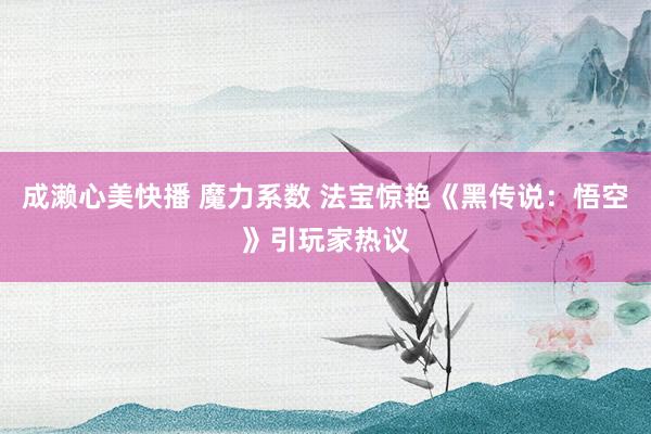 成濑心美快播 魔力系数 法宝惊艳《黑传说：悟空》引玩家热议