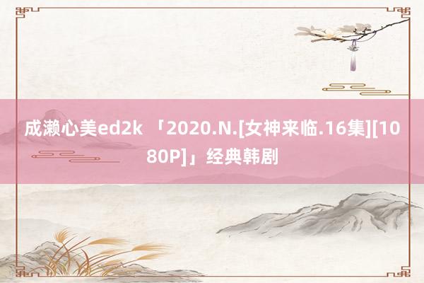 成濑心美ed2k 「2020.N.[女神来临.16集][1080P]」经典韩剧