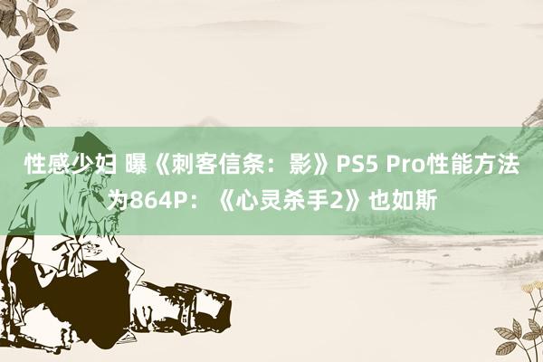 性感少妇 曝《刺客信条：影》PS5 Pro性能方法为864P：《心灵杀手2》也如斯