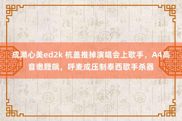 成濑心美ed2k 杭盖推掉演唱会上歌手，A4高音璷黫飙，呼麦成压制泰西歌手杀器