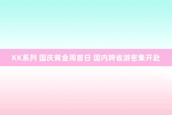 KK系列 国庆黄金周首日 国内跨省游密集开赴